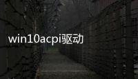 win10acpi驅動軟件介紹（win10acpi驅動）