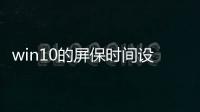 win10的屏保時(shí)間設(shè)置（w10怎么設(shè)置屏保時(shí)間）