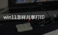 win11怎樣共享打印機（怎樣共享打印機）