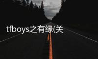 tfboys之有緣(關于tfboys之有緣簡述)