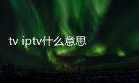 tv iptv什么意思（iptv什么意思）