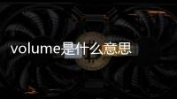 volume是什么意思 翻譯（volume是什么意思中文翻譯）