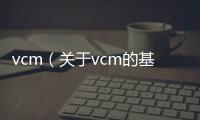 vcm（關于vcm的基本情況說明介紹）