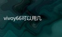 vivoy66可以用幾年？（vivoy66）