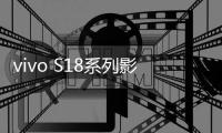 vivo S18系列影像升級顯著，主打輕薄機型實現越級影像體驗