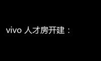 vivo 人才房開建：1.2萬元/㎡ 上年東莞納稅超3萬元