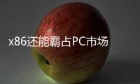 x86還能霸占PC市場多久，Arm和RISC