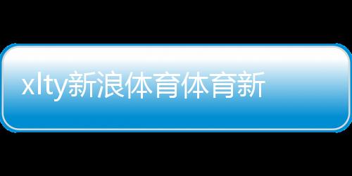 xlty新浪體育體育新聞稿20字2024/12/8體育新聞籃球聯賽